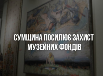 На Сумщині обов’язково евакуйовуватимуть музейні фонди з 50-кілометрової зони від фронту