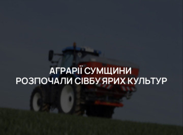 На Сумщині стартувала посівна кампанія: аграрії засіяли перші гектари